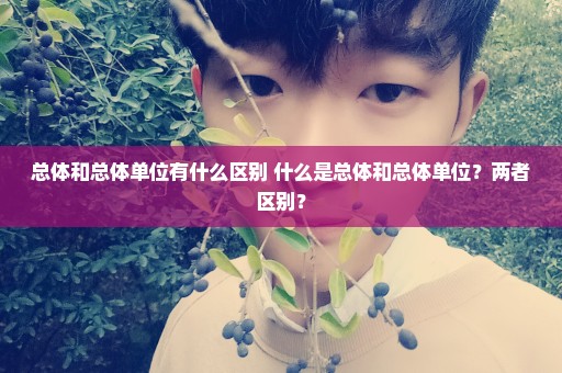 总体和总体单位有什么区别 什么是总体和总体单位？两者区别？