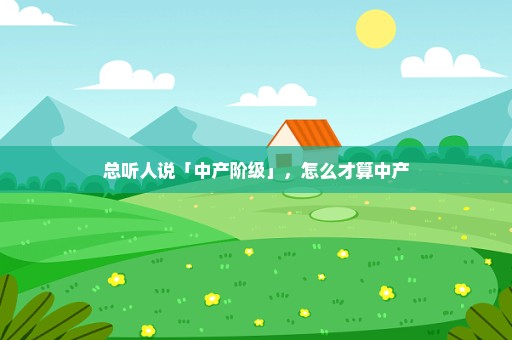 总听人说「中产阶级」，怎么才算中产