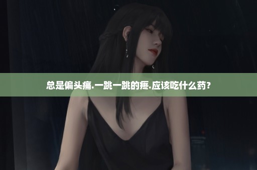 总是偏头痛.一跳一跳的疼.应该吃什么药？