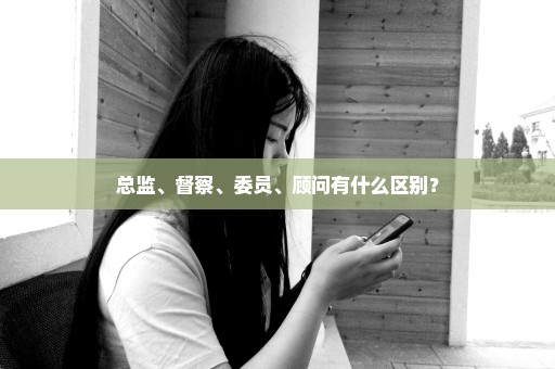 总监、督察、委员、顾问有什么区别？