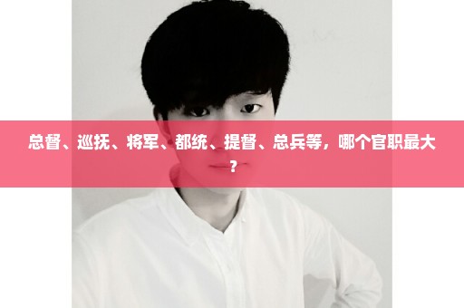 总督、巡抚、将军、都统、提督、总兵等，哪个官职最大？