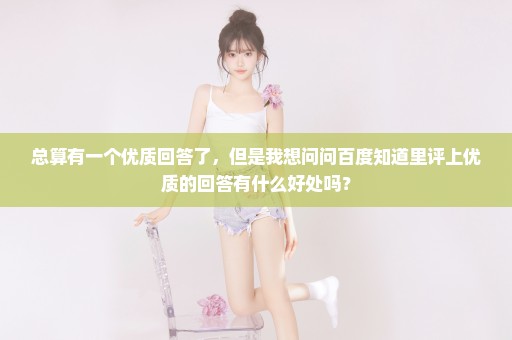 总算有一个优质回答了，但是我想问问百度知道里评上优质的回答有什么好处吗？