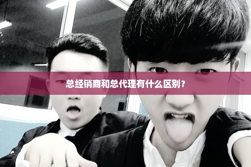 总经销商和总代理有什么区别？