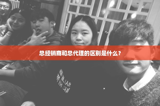 总经销商和总代理的区别是什么？