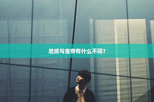 总统与皇帝有什么不同？
