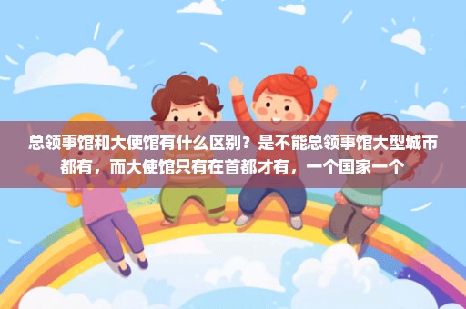 总领事馆和大使馆有什么区别？是不能总领事馆大型城市都有，而大使馆只有在首都才有，一个国家一个