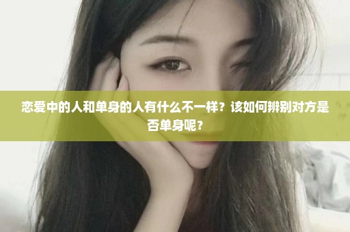 恋爱中的人和单身的人有什么不一样？该如何辨别对方是否单身呢？