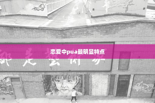 恋爱中pua最明显特点
