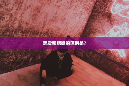 恋爱和结婚的区别是？