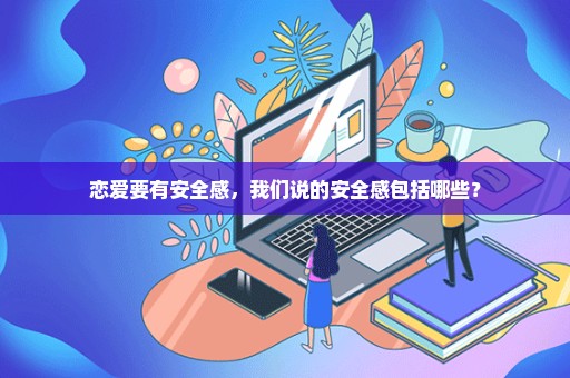 恋爱要有安全感，我们说的安全感包括哪些？