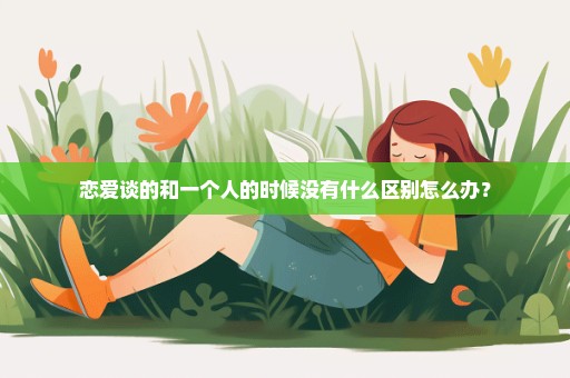 恋爱谈的和一个人的时候没有什么区别怎么办？