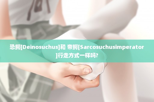 恐鳄[Deinosuchus]和 帝鳄[Sarcosuchusimperator]行走方式一样吗?