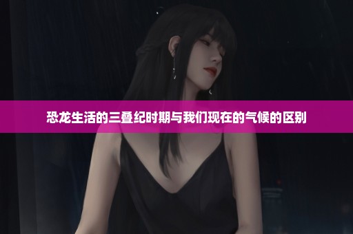 恐龙生活的三叠纪时期与我们现在的气候的区别
