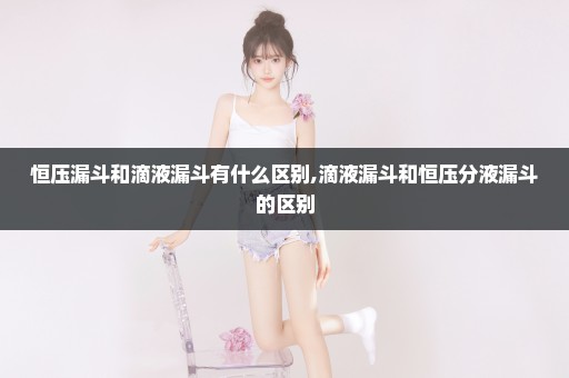 恒压漏斗和滴液漏斗有什么区别,滴液漏斗和恒压分液漏斗的区别