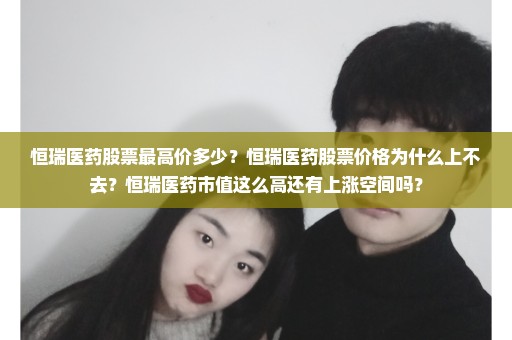 恒瑞医药股票最高价多少？恒瑞医药股票价格为什么上不去？恒瑞医药市值这么高还有上涨空间吗？
