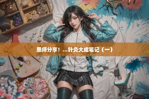 恩师分享！...针灸大成笔记（一）