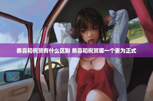 恭喜和祝贺有什么区别 恭喜和祝贺哪一个更为正式