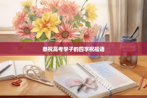 恭祝高考学子的四字祝福语