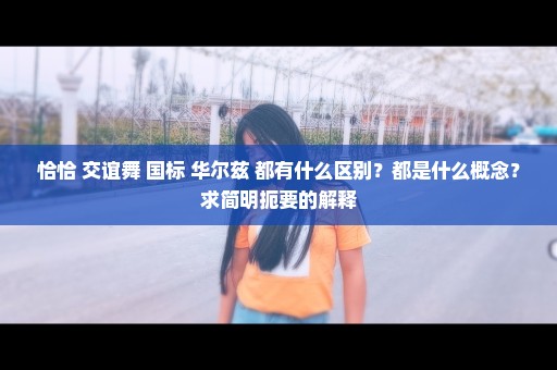 恰恰 交谊舞 国标 华尔兹 都有什么区别？都是什么概念？求简明扼要的解释