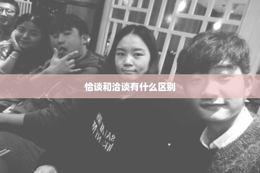 恰谈和洽谈有什么区别