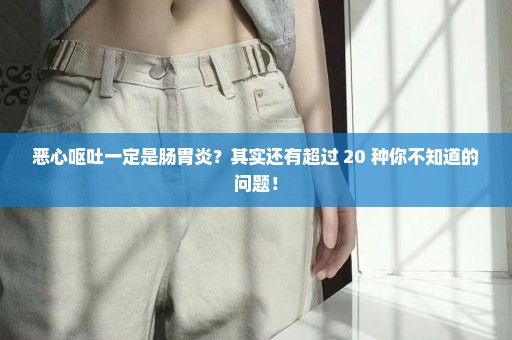 恶心呕吐一定是肠胃炎？其实还有超过 20 种你不知道的问题！