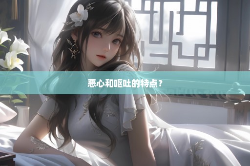 恶心和呕吐的特点？
