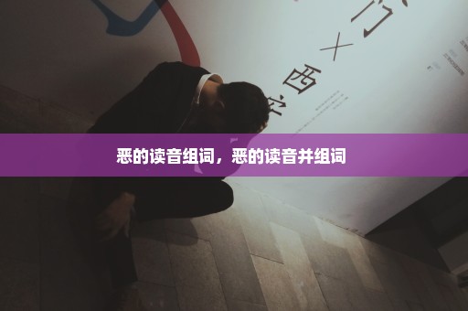 恶的读音组词，恶的读音并组词 