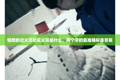 恼怒的近义词和反义词是什么，两个字的最准确标准答案