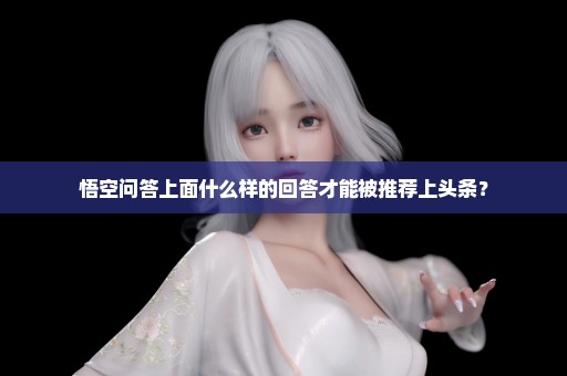 悟空问答上面什么样的回答才能被推荐上头条？