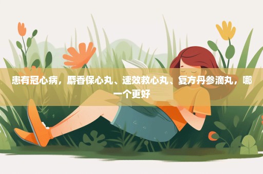 患有冠心病，麝香保心丸、速效救心丸、复方丹参滴丸，哪一个更好