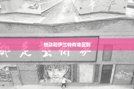 悦动和伊兰特有啥区别