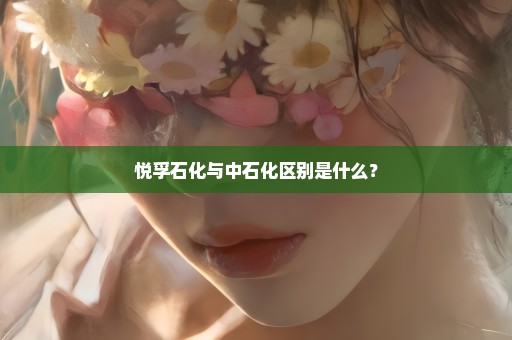 悦孚石化与中石化区别是什么？