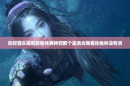 您好西乐葆和扶他林两种药那个是消炎我看扶他林没有消