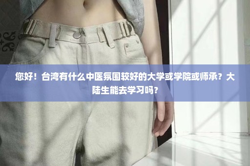 您好！台湾有什么中医氛围较好的大学或学院或师承？大陆生能去学习吗？