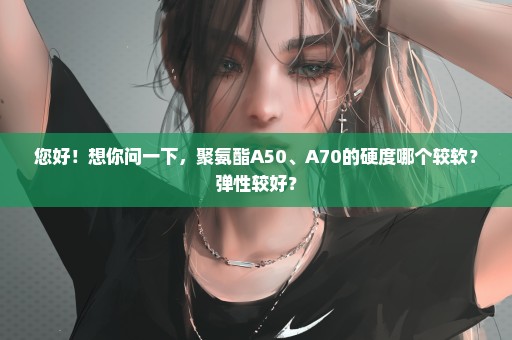 您好！想你问一下，聚氨酯A50、A70的硬度哪个较软？弹性较好？