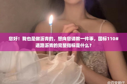 您好！我也是做沥青的，想向您请教一件事，国标110#道路沥青的完整指标是什么？