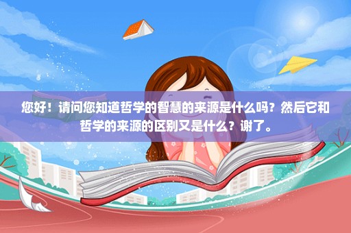 您好！请问您知道哲学的智慧的来源是什么吗？然后它和哲学的来源的区别又是什么？谢了。