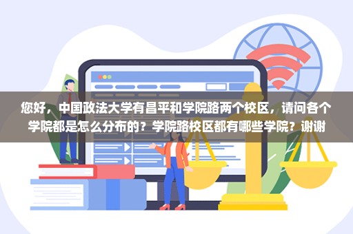 您好，中国政法大学有昌平和学院路两个校区，请问各个学院都是怎么分布的？学院路校区都有哪些学院？谢谢