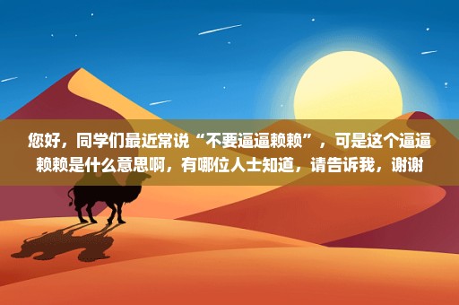 您好，同学们最近常说“不要逼逼赖赖”，可是这个逼逼赖赖是什么意思啊，有哪位人士知道，请告诉我，谢谢
