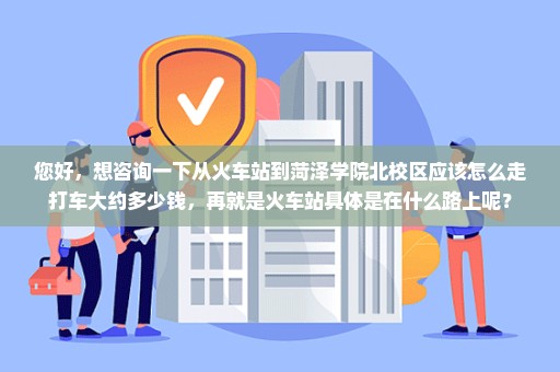 您好，想咨询一下从火车站到菏泽学院北校区应该怎么走打车大约多少钱，再就是火车站具体是在什么路上呢？