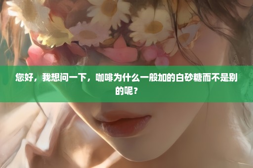 您好，我想问一下，咖啡为什么一般加的白砂糖而不是别的呢？