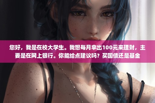您好，我是在校大学生。我想每月拿出100元来理财，主要是在网上银行。你能给点建议吗？买国债还是基金