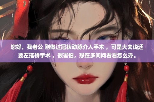 您好，我老公 刚做过冠状动脉介入手术 ，可是大夫说还要左搭桥手术 ，很害怕，想在多问问看看怎么办。