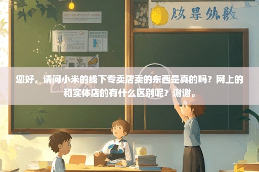 您好，请问小米的线下专卖店卖的东西是真的吗？网上的和实体店的有什么区别呢？谢谢。