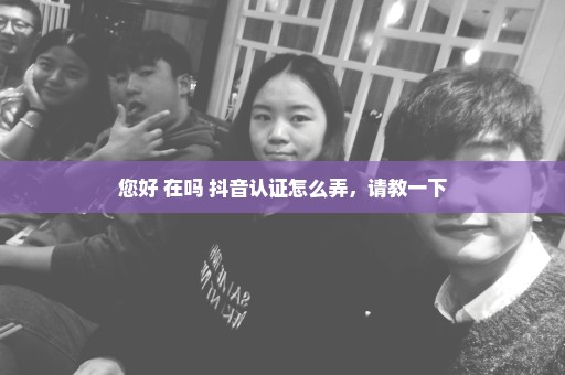 您好 在吗 抖音认证怎么弄，请教一下