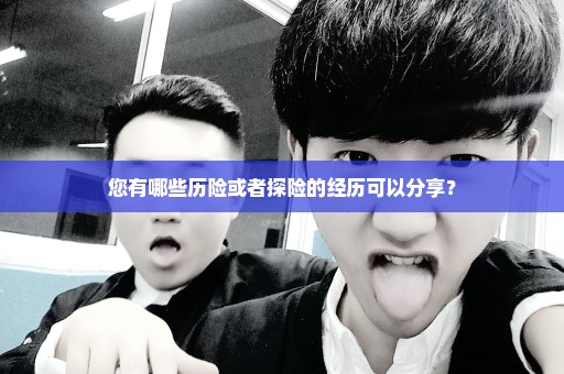 您有哪些历险或者探险的经历可以分享？