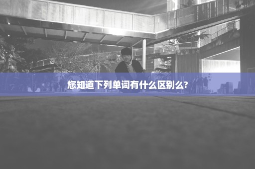 您知道下列单词有什么区别么?
