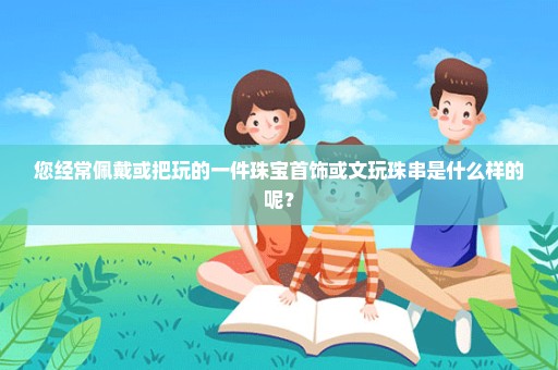 您经常佩戴或把玩的一件珠宝首饰或文玩珠串是什么样的呢？