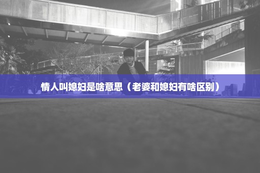 情人叫媳妇是啥意思（老婆和媳妇有啥区别）