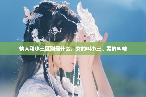 情人和小三区别是什么，女的叫小三、男的叫啥